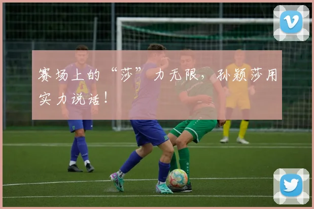 赛场上的“莎”力无限，孙颖莎用实力说话！