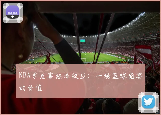NBA季后赛经济效应：一场篮球盛宴的价值
